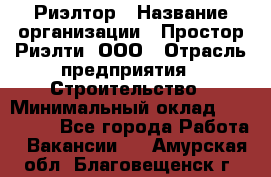 Риэлтор › Название организации ­ Простор-Риэлти, ООО › Отрасль предприятия ­ Строительство › Минимальный оклад ­ 150 000 - Все города Работа » Вакансии   . Амурская обл.,Благовещенск г.